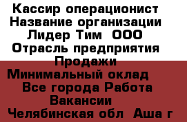 Кассир-операционист › Название организации ­ Лидер Тим, ООО › Отрасль предприятия ­ Продажи › Минимальный оклад ­ 1 - Все города Работа » Вакансии   . Челябинская обл.,Аша г.